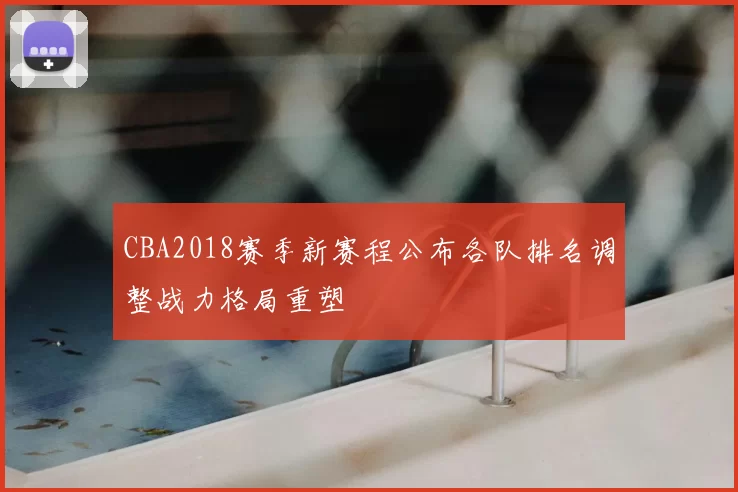 CBA2018赛季新赛程公布各队排名调整战力格局重塑