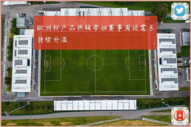 欧洲杯产品热销带动赛事周边需求持续升温