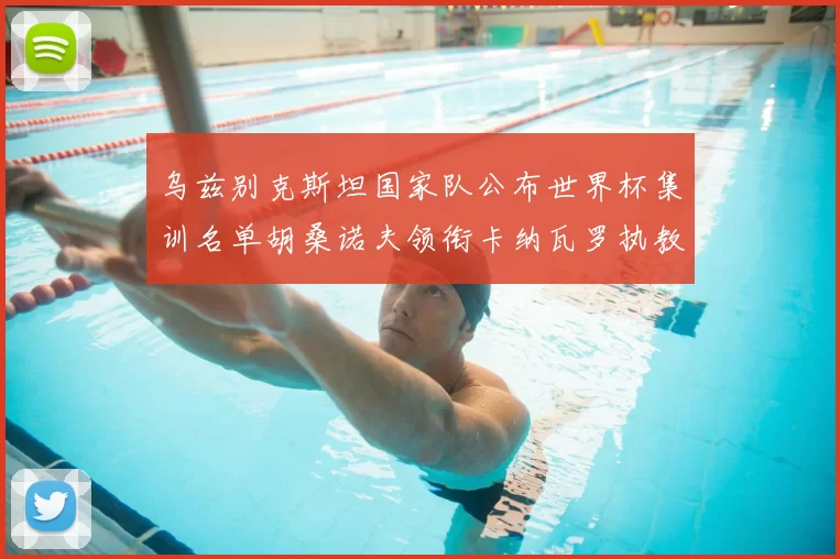 乌兹别克斯坦国家队公布世界杯集训名单胡桑诺夫领衔卡纳瓦罗执教