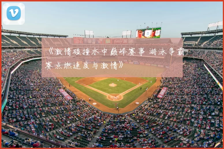 《激情碰撞水中巅峰赛事 游泳争霸赛点燃速度与激情》