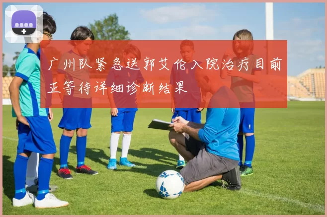 广州队紧急送郭艾伦入院治疗目前正等待详细诊断结果