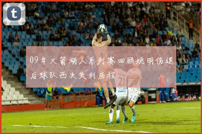 09年火箭湖人系列赛回顾姚明伤退后球队西决失利历程