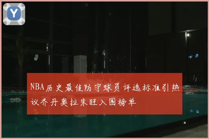 NBA历史最佳防守球员评选标准引热议乔丹奥拉朱旺入围榜单
