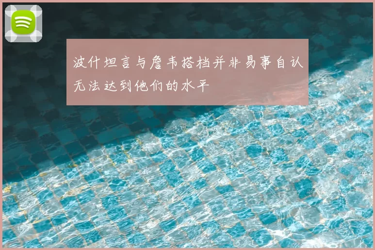 波什坦言与詹韦搭档并非易事自认无法达到他们的水平