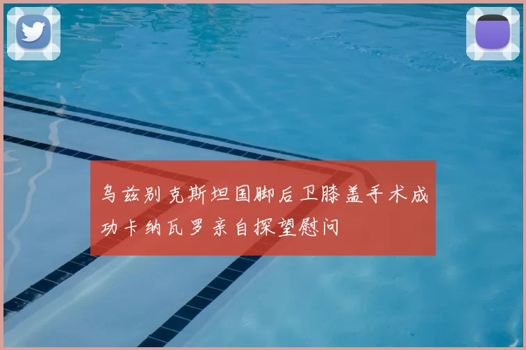 乌兹别克斯坦国脚后卫膝盖手术成功卡纳瓦罗亲自探望慰问