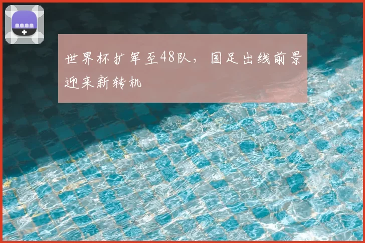 世界杯扩军至48队,国足出线前景迎来新转机