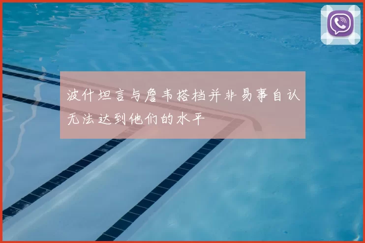 波什坦言与詹韦搭档并非易事自认无法达到他们的水平