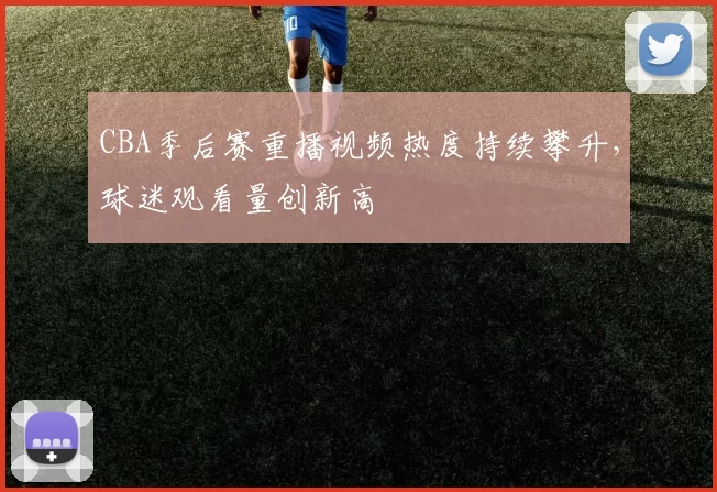 CBA季后赛重播视频热度持续攀升，球迷观看量创新高