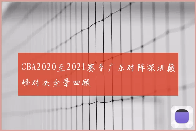 CBA2020至2021赛季广东对阵深圳巅峰对决全景回顾