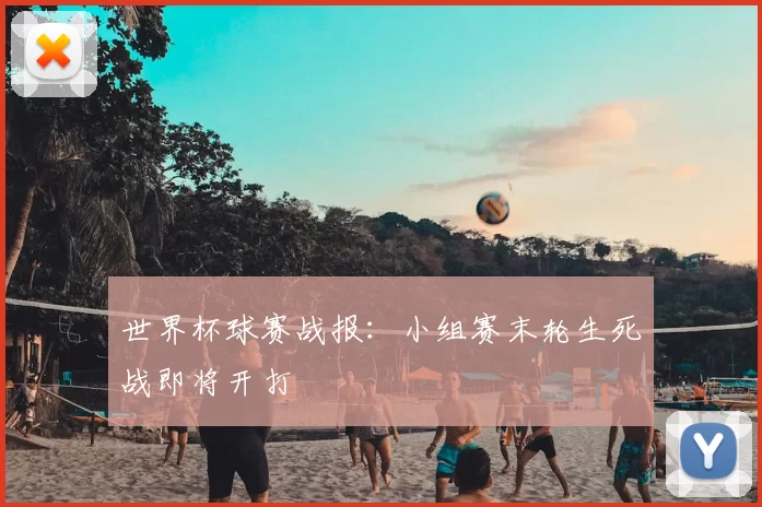 世界杯球赛战报:小组赛末轮生死战即将开打