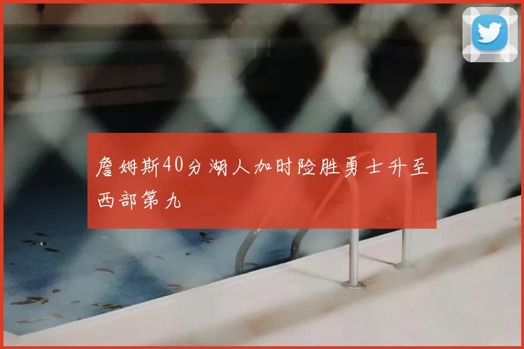 詹姆斯40分湖人加时险胜勇士升至西部第九