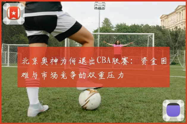 北京奥神为何退出CBA联赛：资金困难与市场竞争的双重压力
