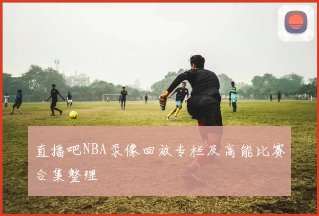 直播吧NBA录像回放专栏及高能比赛合集整理
