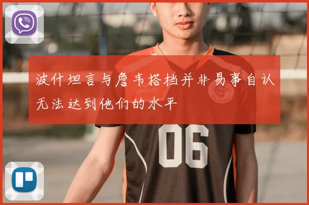 波什坦言与詹韦搭档并非易事自认无法达到他们的水平