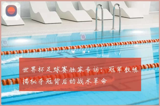 世界杯足球赛独家专访:冠军教练揭秘夺冠背后的战术革命