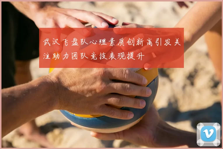武汉飞盘队心理素质创新高引发关注助力团队竞技表现提升