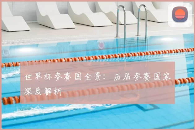 世界杯参赛国全景：历届参赛国家深度解析