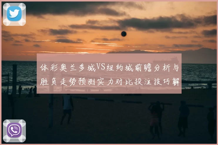 体彩奥兰多城VS纽约城前瞻分析与胜负走势预测实力对比投注技巧解读