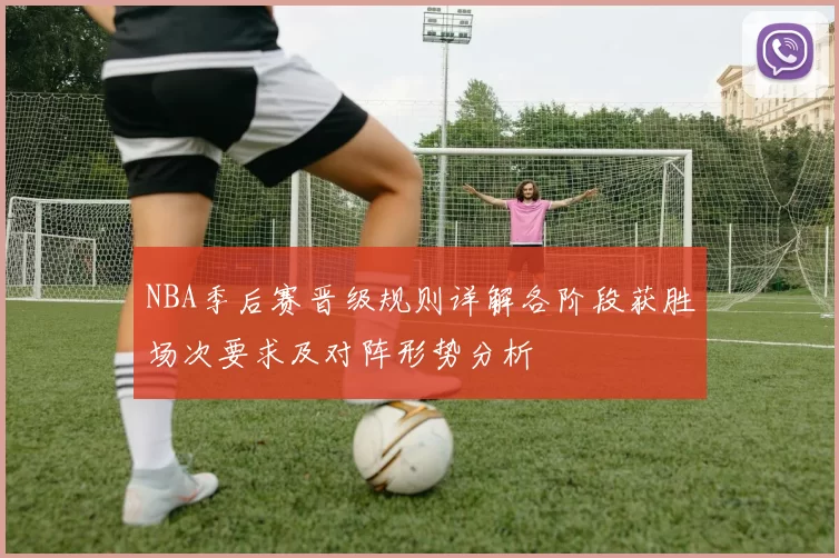 NBA季后赛晋级规则详解各阶段获胜场次要求及对阵形势分析