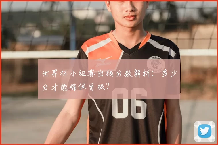 世界杯小组赛出线分数解析:多少分才能确保晋级?