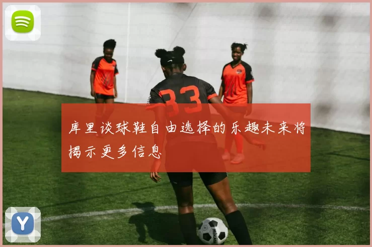 库里谈球鞋自由选择的乐趣未来将揭示更多信息