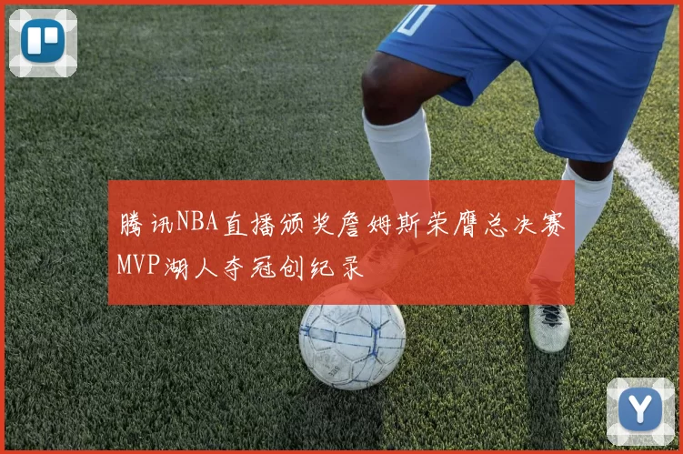 腾讯NBA直播颁奖詹姆斯荣膺总决赛MVP湖人夺冠创纪录