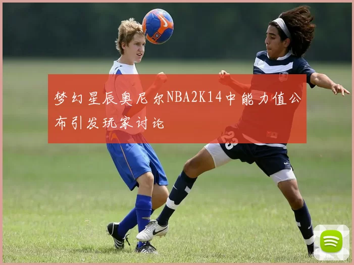 梦幻星辰奥尼尔NBA2K14中能力值公布引发玩家讨论