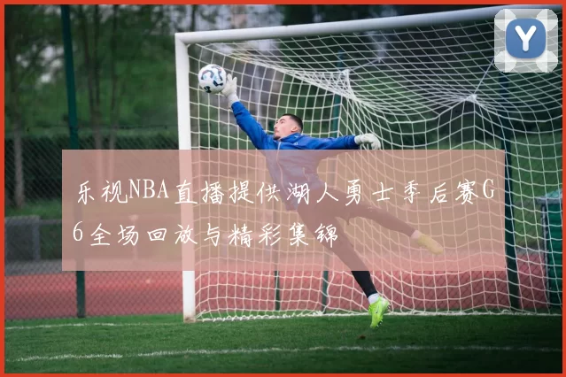 乐视NBA直播提供湖人勇士季后赛G6全场回放与精彩集锦