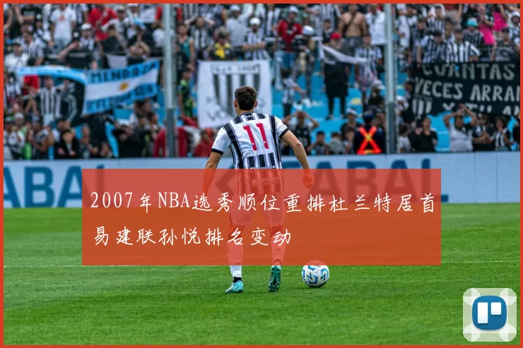 2007年NBA选秀顺位重排杜兰特居首易建联孙悦排名变动