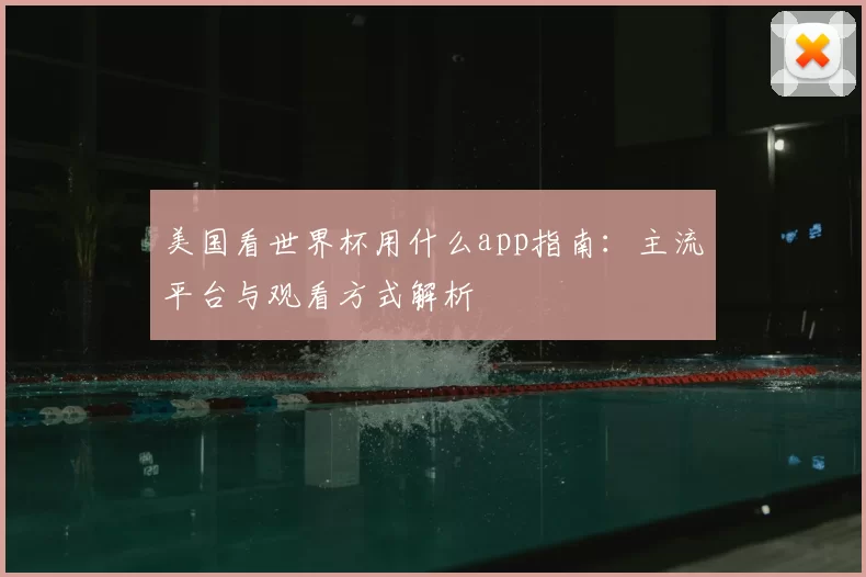 美国看世界杯用什么app指南:主流平台与观看方式解析