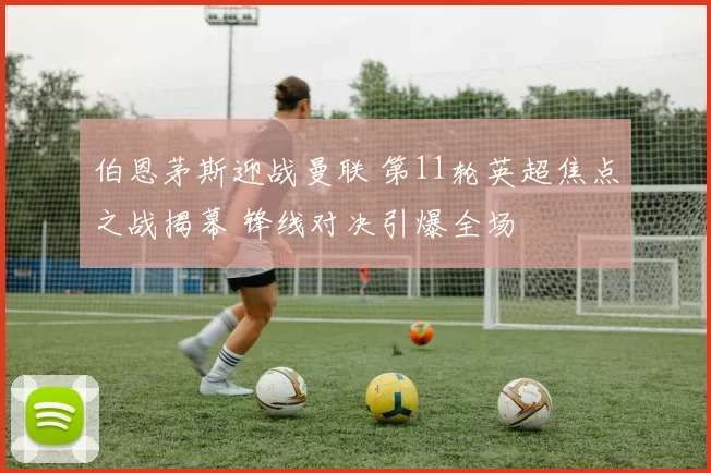 伯恩茅斯迎战曼联 第11轮英超焦点之战揭幕 锋线对决引爆全场