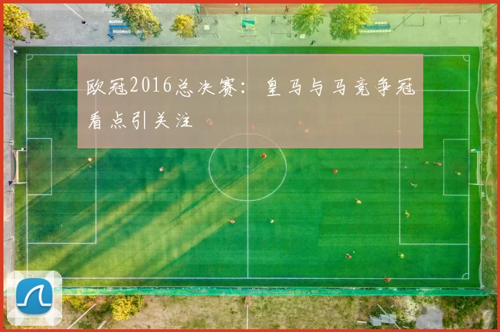 欧冠2016总决赛:皇马与马竞争冠看点引关注