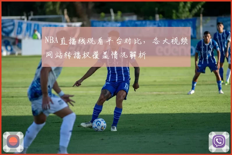 NBA直播线观看平台对比，各大视频网站转播权覆盖情况解析