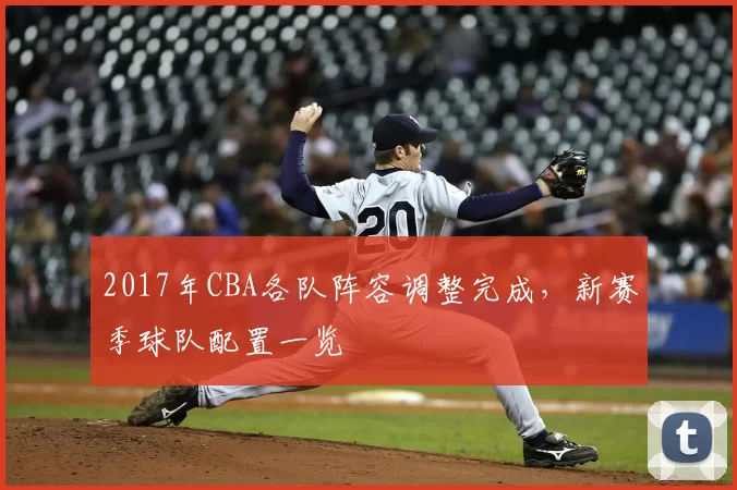 2017年CBA各队阵容调整完成,新赛季球队配置一览
