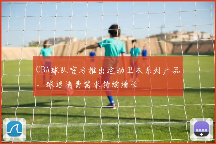 CBA球队官方推出运动卫衣系列产品,球迷消费需求持续增长