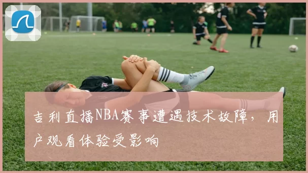吉利直播NBA赛事遭遇技术故障,用户观看体验受影响