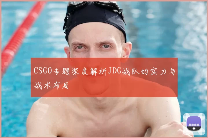 CSGO专题深度解析JDG战队的实力与战术布局