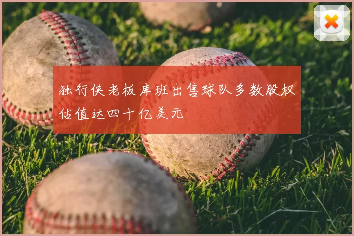 独行侠老板库班出售球队多数股权估值达四十亿美元