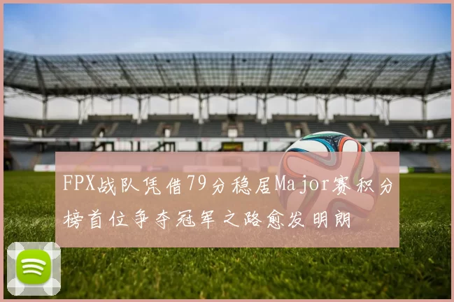 FPX战队凭借79分稳居Major赛积分榜首位争夺冠军之路愈发明朗