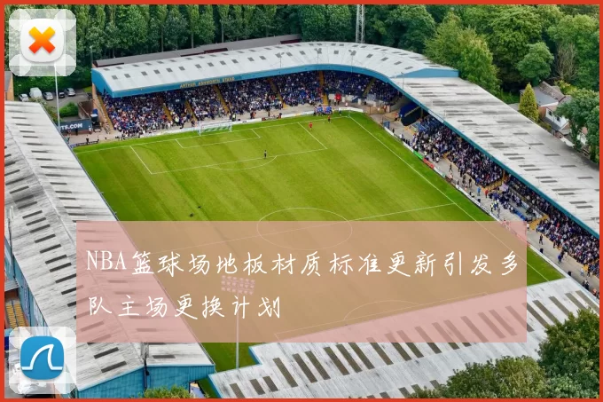 NBA篮球场地板材质标准更新引发多队主场更换计划