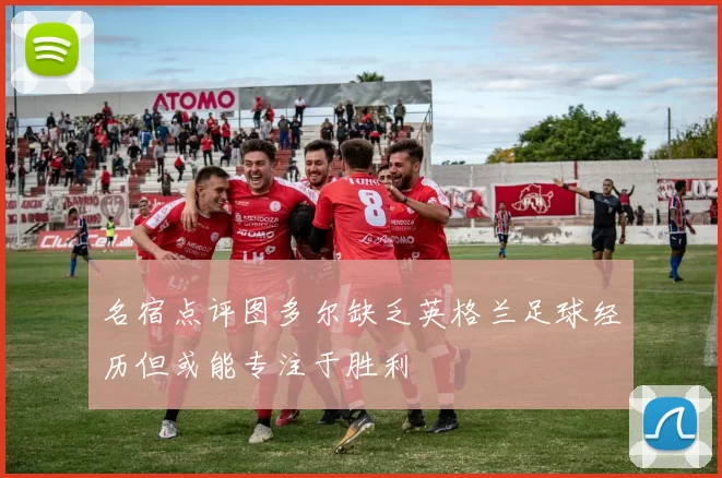 名宿点评图多尔缺乏英格兰足球经历但或能专注于胜利