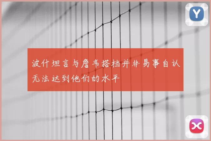 波什坦言与詹韦搭档并非易事自认无法达到他们的水平
