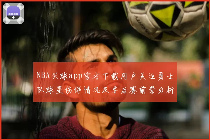 NBA买球app官方下载用户关注勇士队球星伤停情况及季后赛前景分析