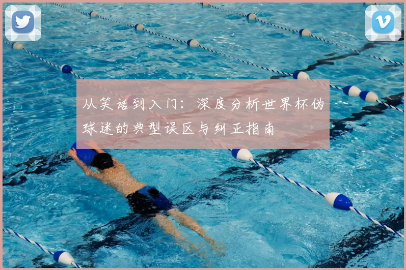 从笑话到入门:深度分析世界杯伪球迷的典型误区与纠正指南