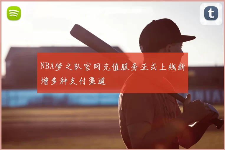 NBA梦之队官网充值服务正式上线新增多种支付渠道