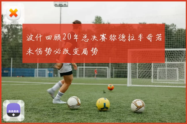 波什回顾20年总决赛称德拉季奇若未伤势必改变局势