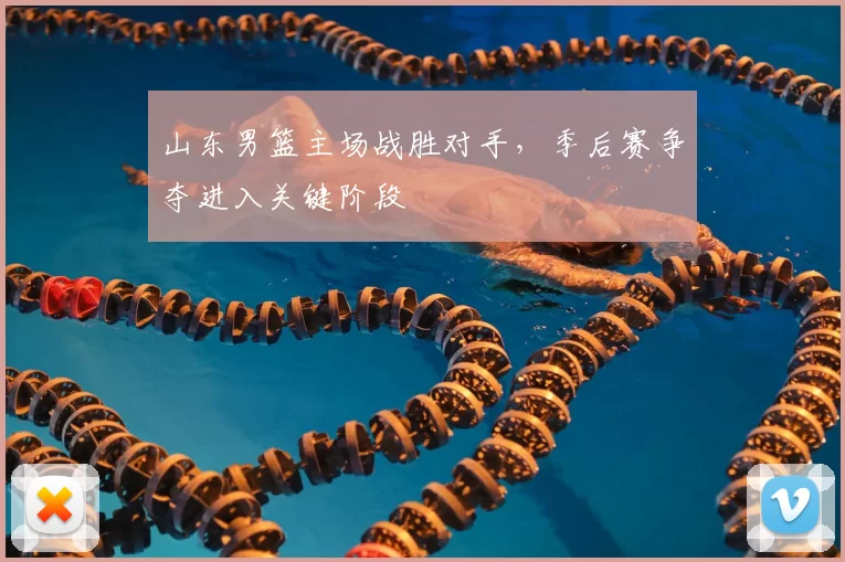 山东男篮主场战胜对手,季后赛争夺进入关键阶段