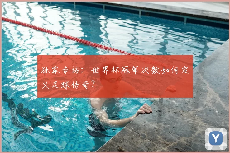 独家专访:世界杯冠军次数如何定义足球传奇?