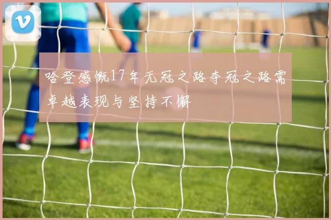 哈登感慨17年无冠之路夺冠之路需卓越表现与坚持不懈