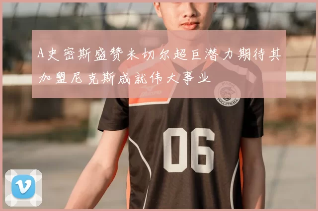 A史密斯盛赞米切尔超巨潜力期待其加盟尼克斯成就伟大事业